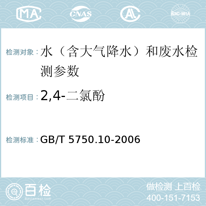 2,4-二氯酚 生活饮用水标准检验方法 消毒副产物指标 GB/T 5750.10-2006（12.1)； 水质 二氯酚测定 气相色谱-质谱法 水和废水监测分析方法（第四版国家环境保护总局2002年）