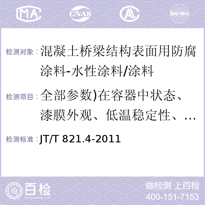 全部参数)在容器中状态、漆膜外观、低温稳定性、干燥时间、耐碱性、拉伸强度、拉断伸长率、基料中氟含量、耐水性、附着力、耐人工老化性、中性化深度、耐冻融循环性( 混凝土桥梁结构表面用防腐涂料 第4部分：水性涂料 /JT/T 821.4-2011