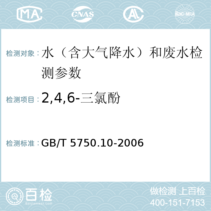 2,4,6-三氯酚 生活饮用水标准检验方法 消毒副产物指标 GB/T 5750.10-2006（12.1)； 水质 三氯酚测定 气相色谱-质谱法 水和废水监测分析方法（第四版国家环境保护总局2002年）