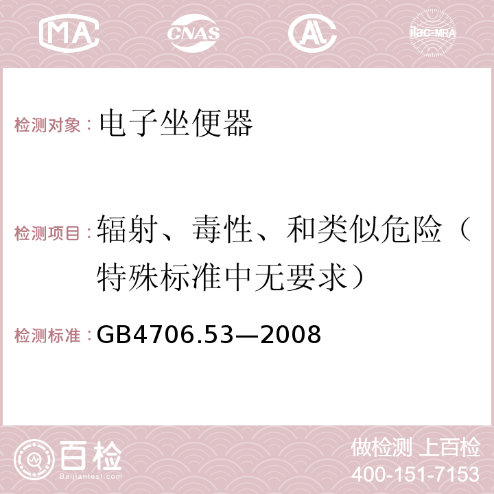 辐射、毒性、和类似危险（特殊标准中无要求） GB 4706.53-2008 家用和类似用途电器的安全 坐便器的特殊要求