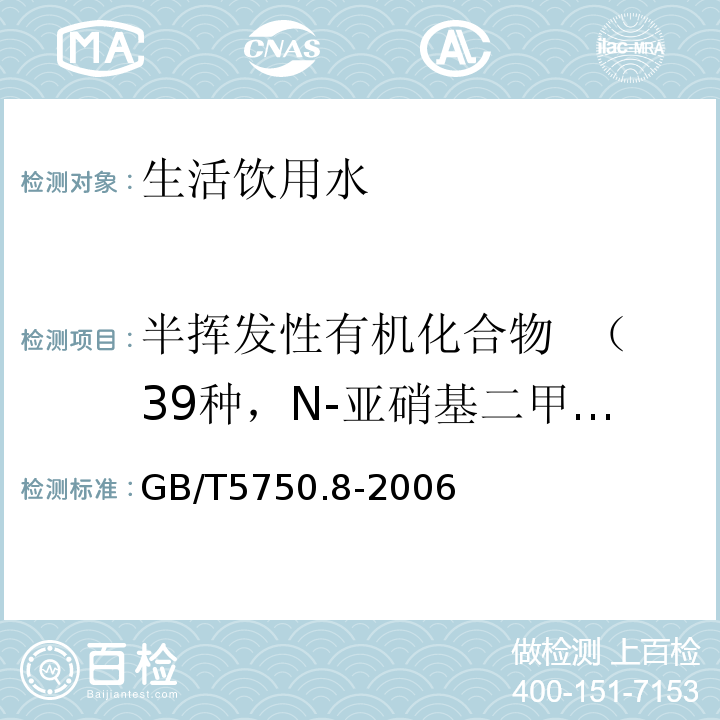 半挥发性有机化合物  （39种，N-亚硝基二甲胺、2,2'-二氯乙醚、1,4-二氯苯、1,3-二氯苯、1,2-二氯苯、二氯异丙醚、N-亚硝基二正丙胺、六氯乙烷、硝基苯、异氟尔酮、甲醛缩二（2-氯乙醇）、1,2,4-三氯苯、萘、六氯丁二烯、六氯代-1,3-环戊二烯、β-氯萘、邻苯二甲酸二甲酯、苊烯、芴、4-氯二苯醚、N-亚硝基二苯胺、偶氮苯、4-溴苯基-苯基醚、六氯苯、菲、蒽、邻苯二甲酸二丁酯、荧蒽、芘、邻苯二甲酸丁苄酯、屈、邻苯二甲酸二(2-乙基己基)酯、邻苯二甲酸二正辛酯、苯并(b)荧蒽、苯并(k)荧蒽、苯并(a)芘、茚并(1,2,3-cd)芘、二苯并(a,h)蒽 、苯并(g,h,i)苝） 生活饮用水标准检验方法 有机物指标 （附录B 固相萃取,气相色谱-质谱法测定半挥发性有机化合物）GB/T5750.8-2006