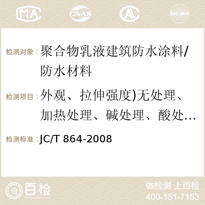 外观、拉伸强度)无处理、加热处理、碱处理、酸处理(、断裂延伸率、低温柔性、不透水性、固体含量、干燥时间、加热伸缩率 JC/T 864-2008 聚合物乳液建筑防水涂料