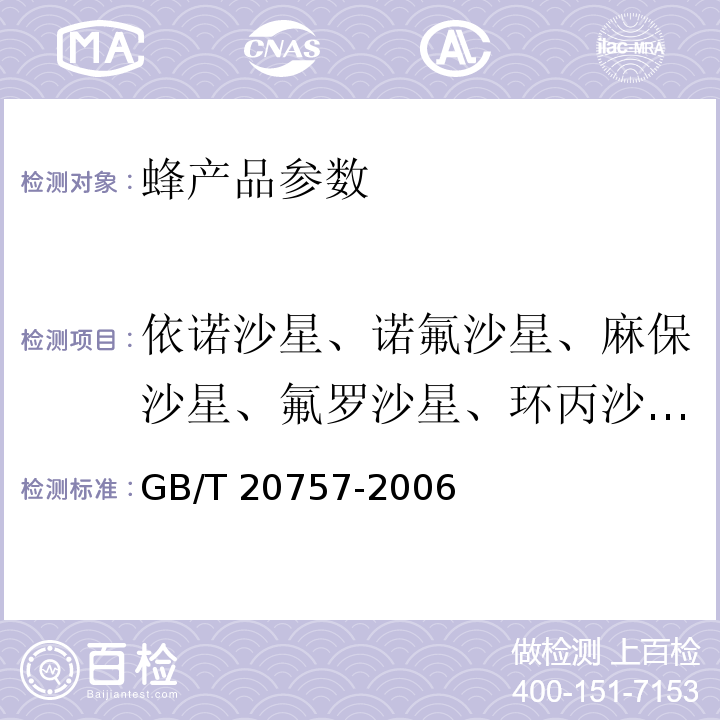 依诺沙星、诺氟沙星、麻保沙星、氟罗沙星、环丙沙星、氧氟沙星、丹诺沙星、恩诺沙星、奥比沙星、沙拉沙星、司帕沙星、双氟沙星、噁喹酸、氟甲喹 蜂蜜中十四种喹诺酮类药物残留量的测定GB/T 20757-2006 液相色谱-串联质谱法