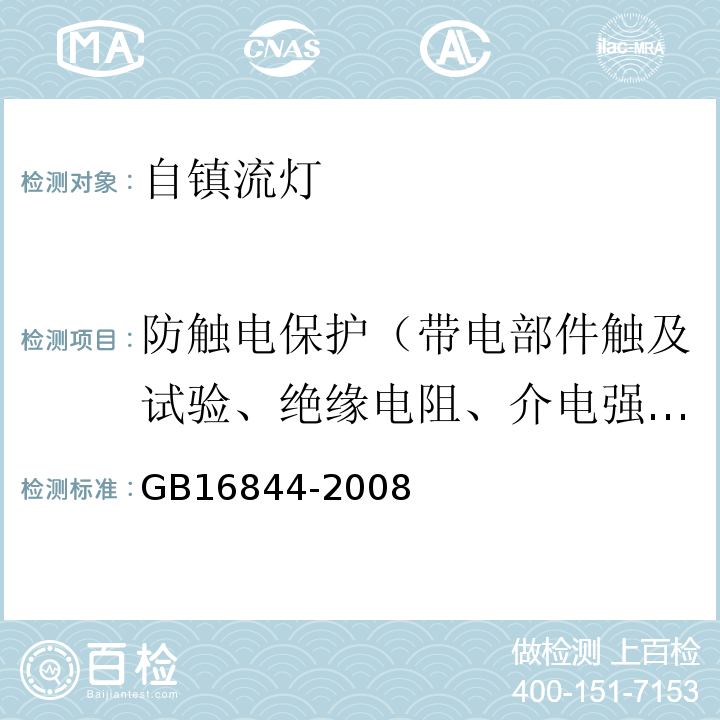 防触电保护（带电部件触及试验、绝缘电阻、介电强度） GB 16844-2008 普通照明用自镇流灯的安全要求