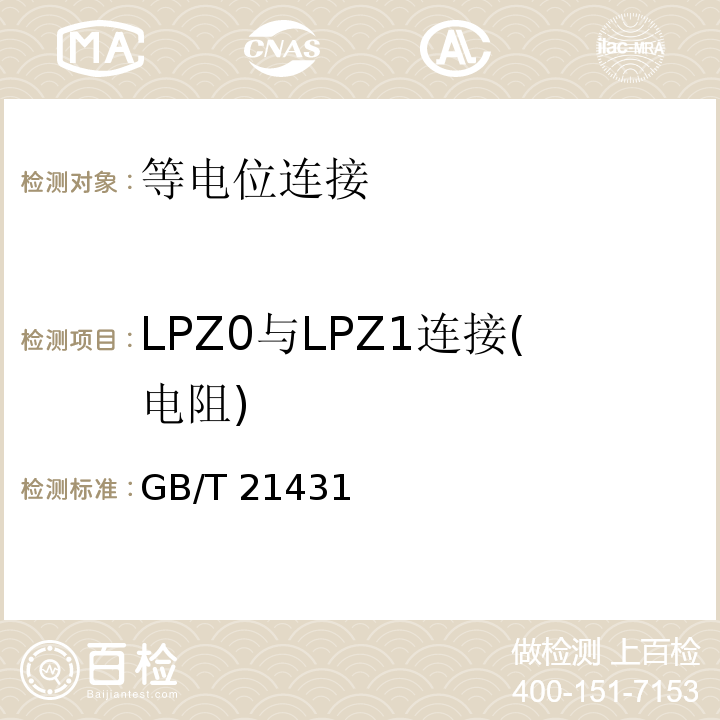 LPZ0与LPZ1连接(电阻) 建筑物防雷装置检测技术规范 
GB/T 21431—2008
 民用爆破器材工程设计安全规范 
GB 50089—2007
 氢气站设计规范 
GB 50177—2005
 石油与石油设施雷电安全规范 
GB 15599—2009
 汽车加油加气站设计与施工规范 
GB 50156—2012
 石油化工企业设计防火规范 
GB 50160—2008
 输油管道工程设计规范 
GB 50253—2003
 建筑物电子信息系统防雷技术规范 
GB 50343—2012