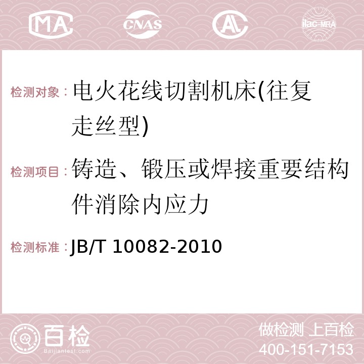 铸造、锻压或焊接重要结构件消除内
应力 JB/T 10082-2010 电火花线切割机床(往复走丝型) 技术条件