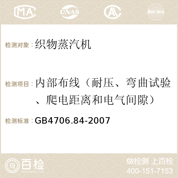 内部布线（耐压、弯曲试验、爬电距离和电气间隙） GB 4706.84-2007 家用和类似用途电器的安全 第2部分:织物蒸汽机的特殊要求