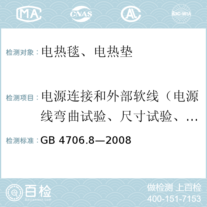 电源连接和外部软线（电源线弯曲试验、尺寸试验、耐压试验、电源线的拉力试验和扭矩试验） GB 4706.8-2008 家用和类似用途电器的安全 电热毯、电热垫及类似柔性发热器具的特殊要求