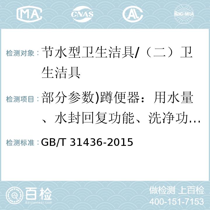 部分参数)蹲便器：用水量、水封回复功能、洗净功能、排放功能、污水置换功能、防溅污性、卫生纸试验、水封深度、标志、其他要求，小便器：用水量、洗净功能、污水置换功能、水封回复功能、用水量标识、其他要求( GB/T 31436-2015 节水型卫生洁具