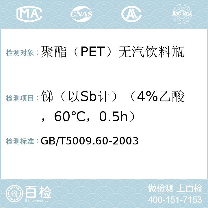 锑（以Sb计）（4%乙酸，60℃，0.5h） GB/T 5009.60-2003 食品包装用聚乙烯、聚苯乙烯、聚丙烯成型品卫生标准的分析方法