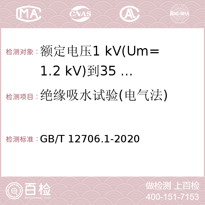 绝缘吸水试验(电气法) 额定电压1 kV(Um=1.2 kV)到35 kV(Um=40.5 kV)挤包绝缘电力电缆及附件 第1部分：额定电压1 kV(Um=1.2 kV)和3 kV(Um=3.6 kV)电缆GB/T 12706.1-2020