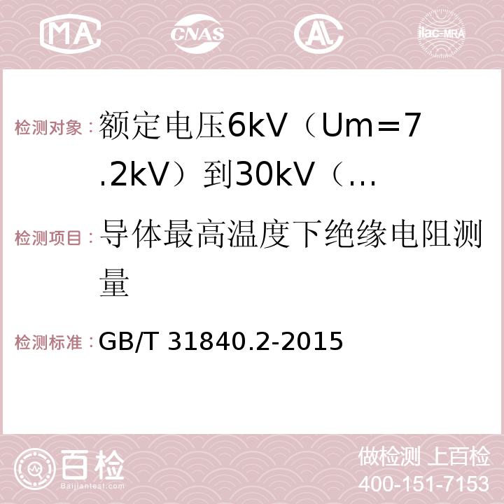 导体最高温度下绝缘电阻测量 额定电压1kV（Um=1.2kV）到35kV（Um=40.5kV）铝合金芯挤包绝缘电力电缆 第2部分：额定电压6kV（Um=7.2kV）到30kV（Um=36kV）电缆GB/T 31840.2-2015