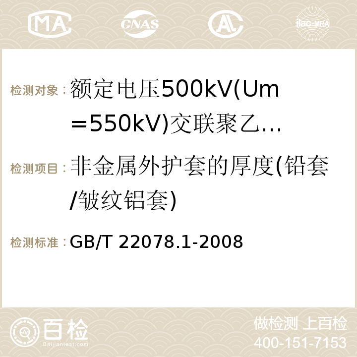 非金属外护套的厚度(铅套/皱纹铝套) 额定电压500kV(Um=550kV)交联聚乙烯绝缘电力电缆及其附件 第1部分:额定电压500kV(Um=550kV)交联聚乙烯绝缘电力电缆及其附件—试验方法和要求GB/T 22078.1-2008