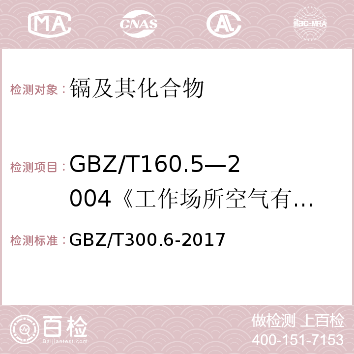 GBZ/T160.5—2004《工作场所空气有毒物质测定镉及其化合物》 GBZ/T 300.6-2017 工作场所空气有毒物质测定 第6部分：镉及其化合物