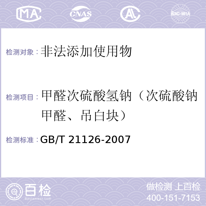 甲醛次硫酸氢钠（次硫酸钠甲醛、吊白块） 小麦粉与大米粉及其制品中甲醛次硫酸氢钠含量的测定 GB/T 21126-2007； 卫生部 关于印发面粉、油脂中过氧化苯甲酰测定等检验方法的通知 （卫法监发〔2001〕159号）附件2 食品中甲醛次硫酸氢钠的测定方法