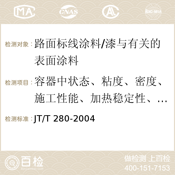 容器中状态、粘度、密度、施工性能、加热稳定性、涂膜外观、不粘胎干燥时间、遮盖率、色度性能、耐磨性、耐水性、耐碱性、附着力、柔韧性、固体含量、冻融稳定性、早期耐水性、玻璃珠含量、人工加速耐候性试验 路面标线涂料 /JT/T 280-2004