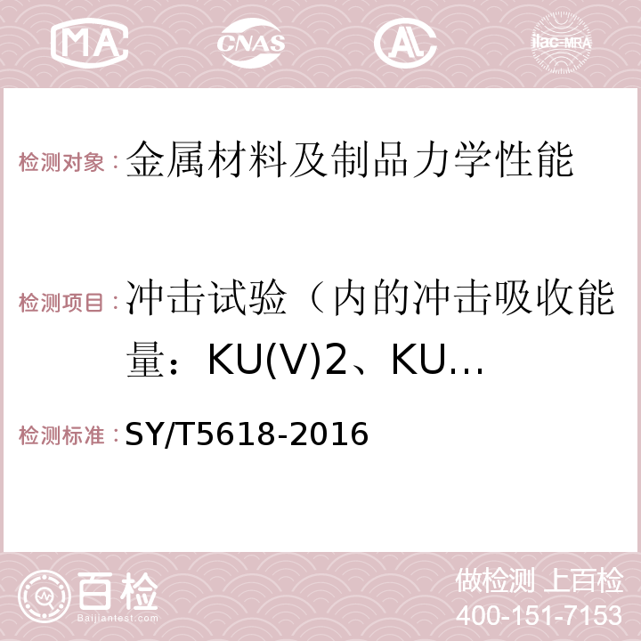 冲击试验（内的冲击吸收能量：KU(V)2、KU(V)8；冲击断口剪切断面率：FA；冲击断口侧膨胀值
吸收能量-温度曲线
转变温度） SY/T 5618-2016 套管用浮箍、浮鞋