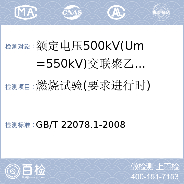 燃烧试验(要求进行时) 额定电压500kV(Um=550kV)交联聚乙烯绝缘电力电缆及其附件 第1部分:额定电压500kV(Um=550kV)交联聚乙烯绝缘电力电缆及其附件—试验方法和要求GB/T 22078.1-2008