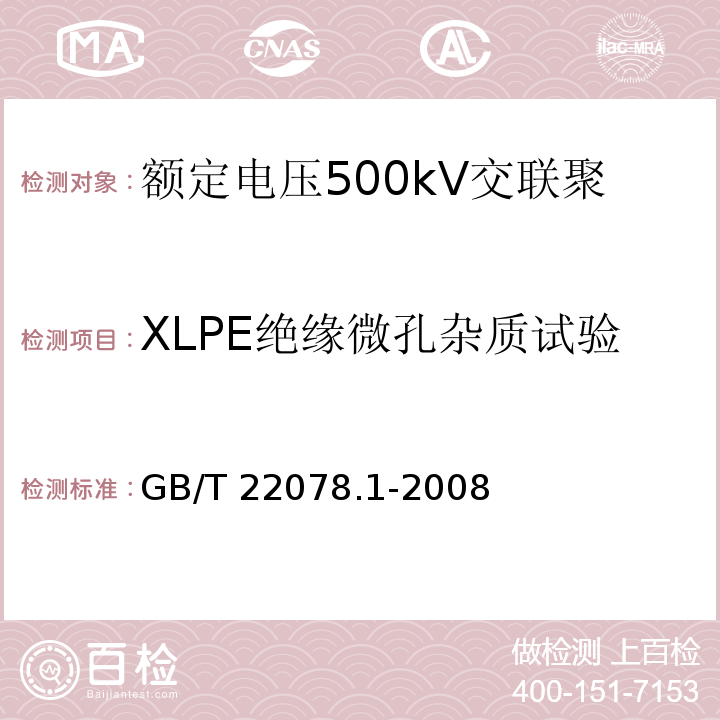 XLPE绝缘微孔杂质试验 额定电压500kV交联聚乙烯绝缘电力电缆及其附件 第1部分：额定电压500kV交联聚乙烯绝缘电力电缆及其附件—试验方法和要求GB/T 22078.1-2008