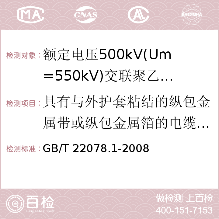 具有与外护套粘结的纵包金属带或纵包金属箔的电缆的组件试验 额定电压500kV(Um=550kV)交联聚乙烯绝缘电力电缆及其附件 第1部分:额定电压500kV(Um=550kV)交联聚乙烯绝缘电力电缆及其附件—试验方法和要求GB/T 22078.1-2008