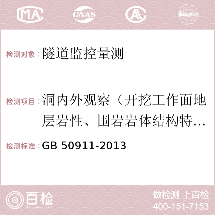 洞内外观察（开挖工作面地层岩性、围岩岩体结构特征（产状、间距、长度、宽度、厚度、夹角）、水文地质条件、开挖工作面稳定性；已支护段喷射混凝土、锚杆、钢架、二次衬砌等的工作状况（裂缝、渗水、变形、剪切破坏）；洞外地表开裂、地表变形、边坡及仰坡稳定状态、地表水渗漏、地表构筑物稳定状态。） GB 50911-2013 城市轨道交通工程监测技术规范(附条文说明)
