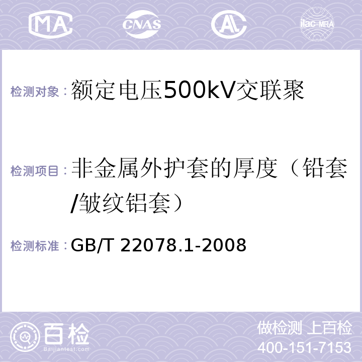 非金属外护套的厚度（铅套/皱纹铝套） 额定电压500kV交联聚乙烯绝缘电力电缆及其附件 第1部分：额定电压500kV交联聚乙烯绝缘电力电缆及其附件—试验方法和要求GB/T 22078.1-2008