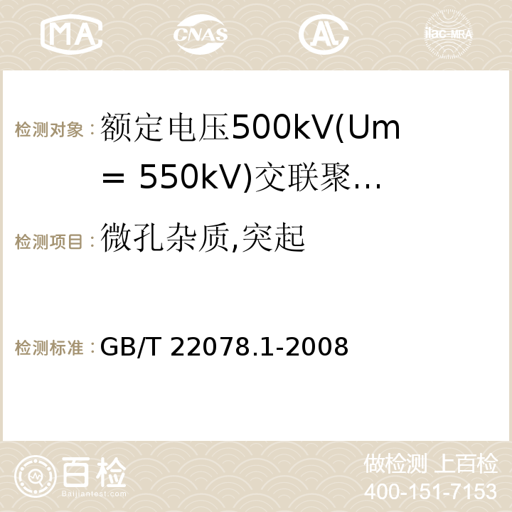 微孔杂质,突起 额定电压500kV(Um= 550kV)交联聚乙烯绝缘电力电缆及其附件 第1部分:额定电压500kV(Um=550kV)交联聚乙烯绝缘电力电缆及其附件 试验方法和要求 （12.5.13）/GB/T 22078.1-2008