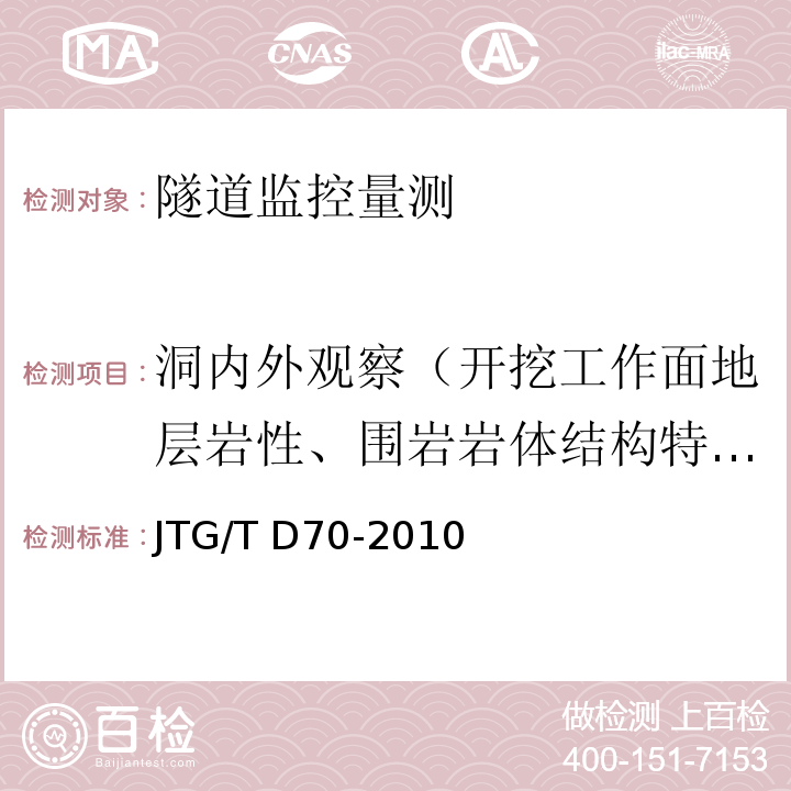 洞内外观察（开挖工作面地层岩性、围岩岩体结构特征（产状、间距、长度、宽度、厚度、夹角）、水文地质条件、开挖工作面稳定性；已支护段喷射混凝土、锚杆、钢架、二次衬砌等的工作状况（裂缝、渗水、变形、剪切破坏）；洞外地表开裂、地表变形、边坡及仰坡稳定状态、地表水渗漏、地表构筑物稳定状态。） JTG/T D70-2010 公路隧道设计细则(附勘误单)