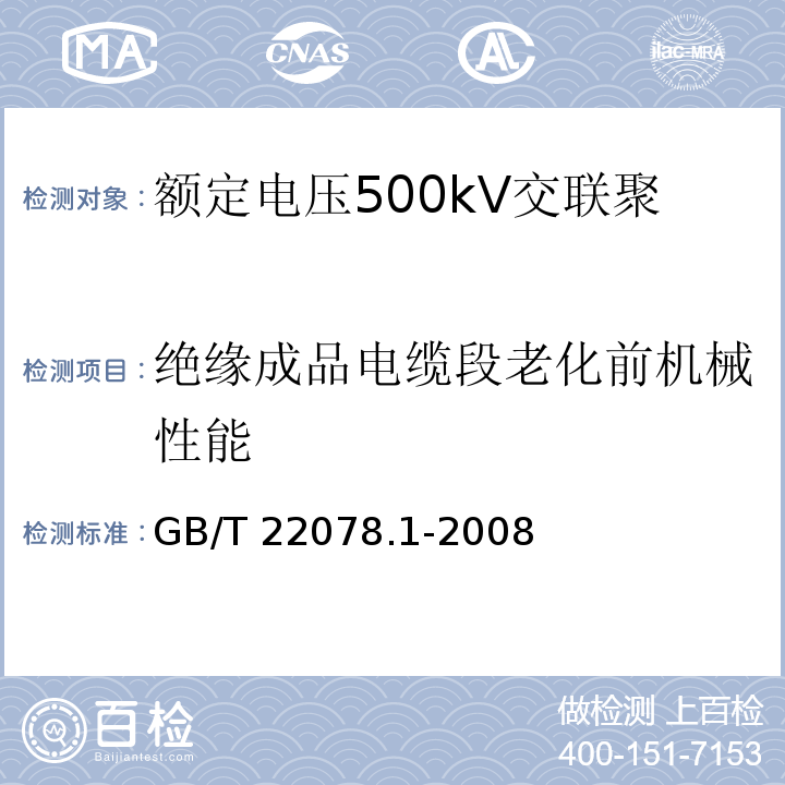 绝缘成品电缆段老化前机械性能 额定电压500kV交联聚乙烯绝缘电力电缆及其附件 第1部分：额定电压500kV交联聚乙烯绝缘电力电缆及其附件—试验方法和要求GB/T 22078.1-2008