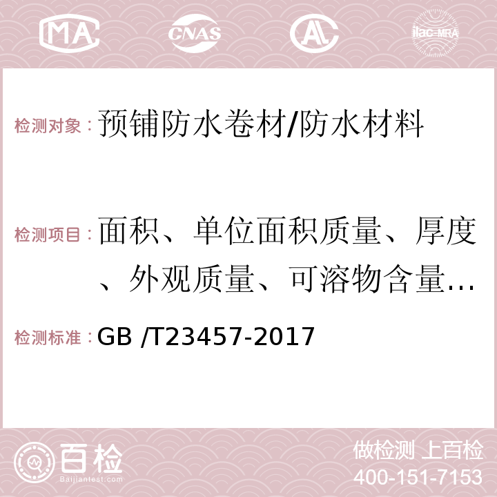 面积、单位面积质量、厚度、外观质量、可溶物含量、拉伸性能、钉杆撕裂强度、弹性恢复率、耐热性、低温弯折性、低温柔性、渗油性、不透水性、热老化、与后浇混凝土)或浸水后(剥离强度、卷材与卷材剥离强度、卷材防粘处理部位剥离强度、热老化、尺寸变化率 GB/T 23457-2017 预铺防水卷材