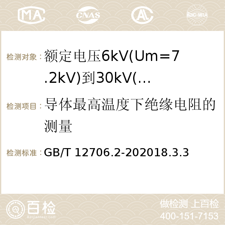 导体最高温度下绝缘电阻的测量 额定电压1kV(Um=1.2kV)到35kV(Um=40.5kV)挤包绝缘电力电缆及附件 第2部分: 额定电压6kV(Um=7.2kV)到30kV(Um=36kV)电缆 /GB/T 12706.2-202018.3.3