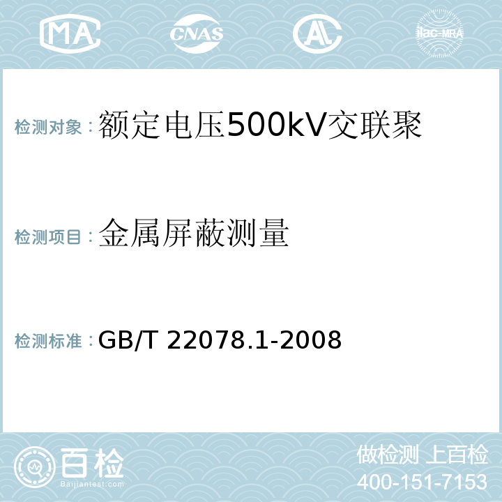 金属屏蔽测量 额定电压500kV交联聚乙烯绝缘电力电缆及其附件 第1部分：额定电压500kV交联聚乙烯绝缘电力电缆及其附件—试验方法和要求GB/T 22078.1-2008