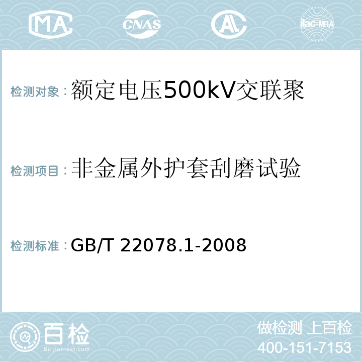 非金属外护套刮磨试验 额定电压500kV交联聚乙烯绝缘电力电缆及其附件 第1部分：额定电压500kV交联聚乙烯绝缘电力电缆及其附件—试验方法和要求GB/T 22078.1-2008