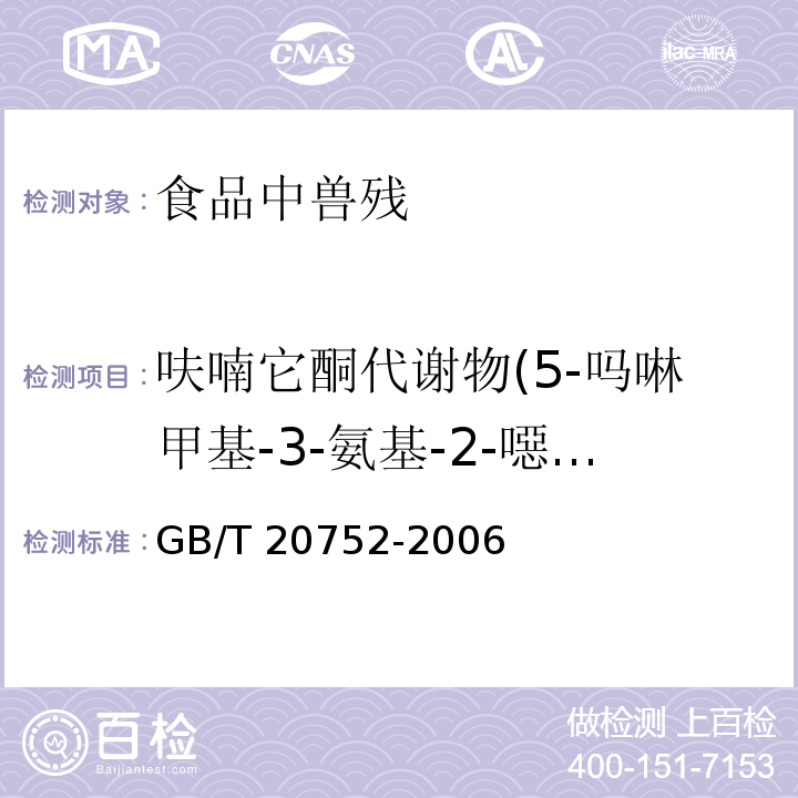 呋喃它酮代谢物(5-吗啉甲基-3-氨基-2-噁唑烷基酮） 猪肉、牛肉、鸡肉、猪肝和水产品中硝基呋喃类代谢物残留量的测定液相色谱串联质谱法 GB/T 20752-2006