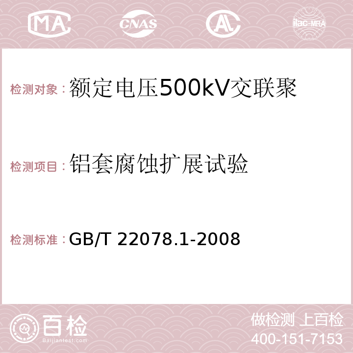 铝套腐蚀扩展试验 额定电压500kV交联聚乙烯绝缘电力电缆及其附件 第1部分：额定电压500kV交联聚乙烯绝缘电力电缆及其附件—试验方法和要求GB/T 22078.1-2008