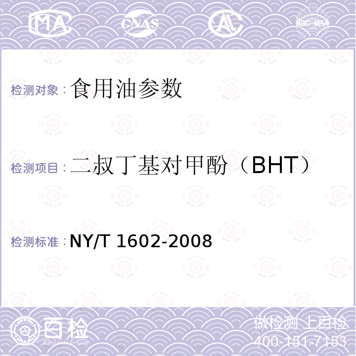 二叔丁基对甲酚（BHT） NY/T 1602-2008 植物油中叔丁基羟基茴香醚(BHA)、2,6-二叔丁基对甲酚(BHT)和特丁基对苯二酚(TBHQ)的测定 高效液相色谱法