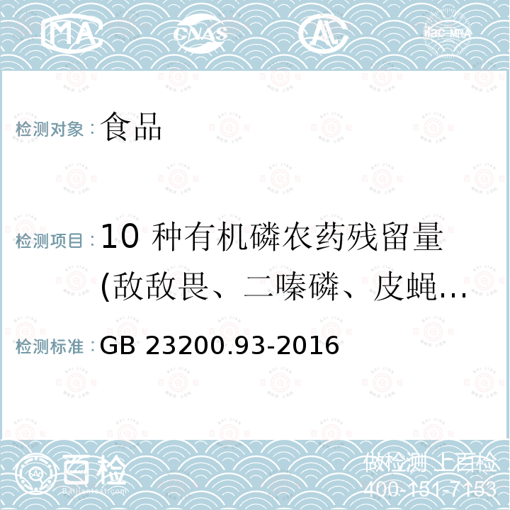 10 种有机磷农药残留量(敌敌畏、二嗪磷、皮蝇磷、杀螟硫磷、马拉硫磷、毒死蜱、倍硫磷、对硫磷、乙硫磷、蝇毒磷) GB 23200.93-2016 食品安全国家标准 食品中有机磷农药残留量的测定气相色谱-质谱法