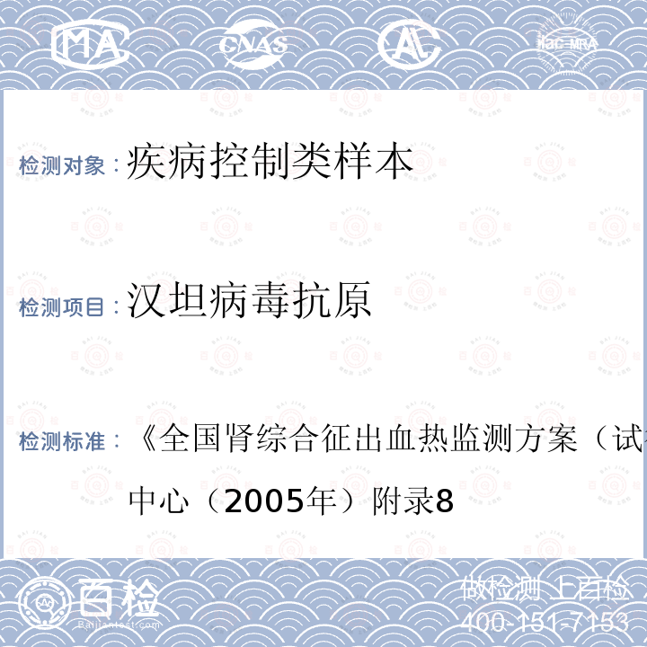 汉坦病毒抗原 《全国肾综合征出血热监测方案（试行）》中国疾病预防控制中心（2005年）附录8 全国肾综合征出血热监测方案（试行） 中国疾病预防控制中心（2005年）  附录8
