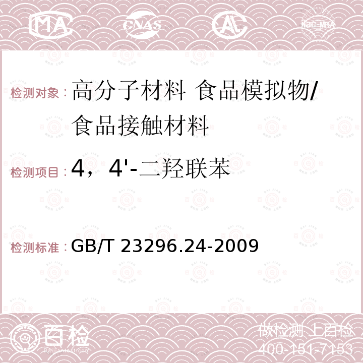 4，4'-二羟联苯 食品接触材料 高分子材料 食品模拟物中1,2-苯二酚、1,3-苯二酚、1,4-苯二酚、4,4'-二羟二苯甲酮、4,4'-二羟联苯的测定 高效液相色谱法 /GB/T 23296.24-2009