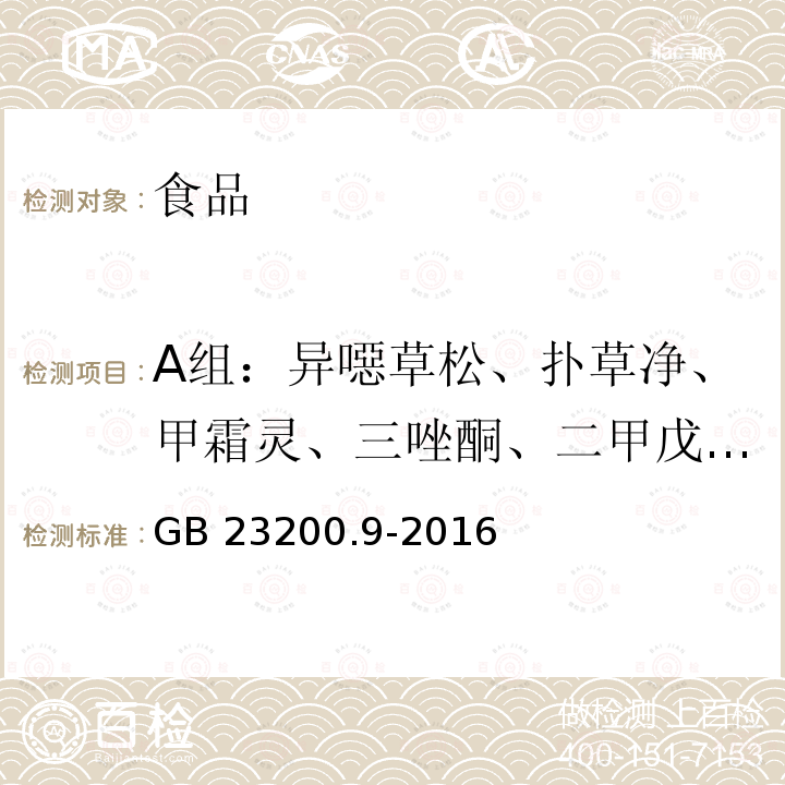 A组：异噁草松、扑草净、甲霜灵、三唑酮、二甲戊灵、喹硫磷、腐霉利、噁草酮、萎锈灵、氯氰菊酯和高效氯氰菊酯、溴氰菊酯B组：氟乐灵、氯苯胺灵、氯硝胺、特丁津、甲基毒死蜱、甲草胺、异丙甲草胺和精异丙甲草胺、烯虫酯、乙氧氟草醚、甲氰菊酯、伏杀硫磷C组：异稻瘟净、氯唑磷、甲基立枯磷、异丙草胺、嗪草酮、三唑醇、醚菌酯、烯效唑、炔螨特、灭锈胺、咯菌腈、稀禾啶、氯氟氰菊酯和高效氯氟氰菊酯、苯噻酰草胺、哒螨灵、联苯三唑醇、氟氰戊菊酯D组：二甲吩草胺和精二甲吩草胺、水胺硫磷E组：唑螨酯、氯硝胺、抗蚜威、乙草胺、精甲霜灵、仲丁灵、四氯苯酞、吡草醚、烯草酮、异菌脲、环酯草醚 食品安全国家标准 粮谷中475种农药及相关化学品残留量测定 气相色谱-质谱法 GB 23200.9-2016