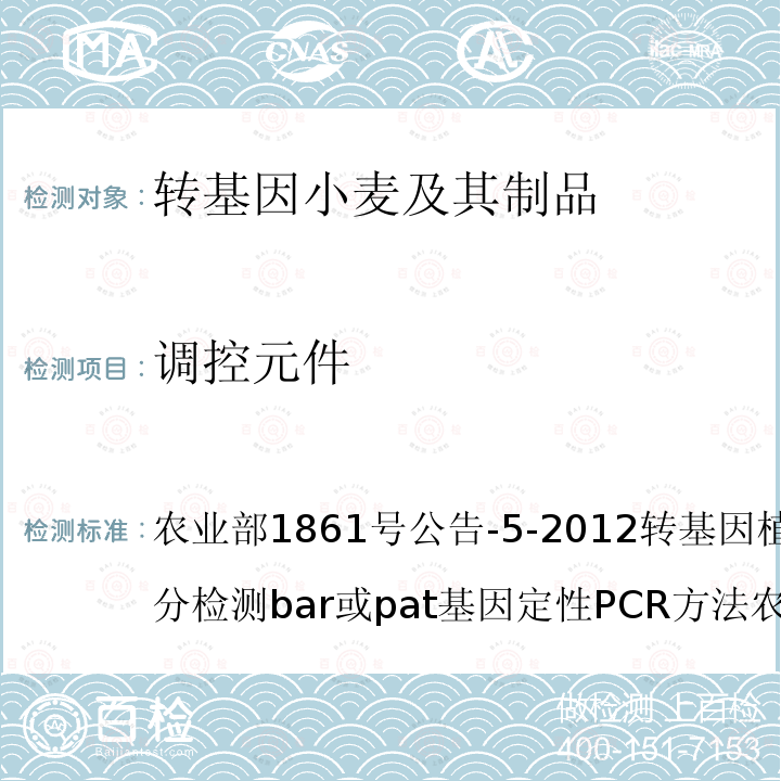 调控元件 GB/T19495.4-2004 转基因产品检测 核酸定性PCR检测方法 

农业部1861号公告-5-2012 转基因植物及其产品成分检测bar或pat基因定性PCR方法 农业部2122号公告-3-2012 转基因植物及其产品成分检测抗虫水稻TT51-1及其衍生品种定量PCR方法