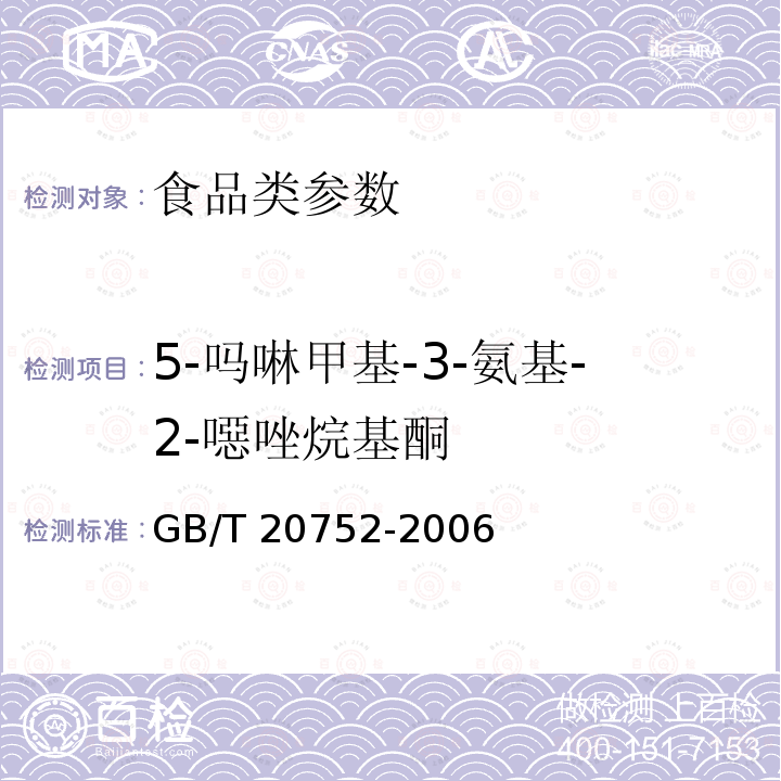 5-吗啉甲基-3-氨基-2-噁唑烷基酮 猪肉、牛肉、鸡肉、猪肝和水产品中硝基呋喃类代谢物残留量的测定GB/T 20752-2006