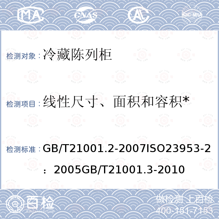 线性尺寸、面积和容积* 冷藏陈列柜 第2部分：分类、要求和试验条件 
GB/T 21001.2-2007
ISO 23953-2：2005
 冷藏陈列柜 第3部分：试验评定 
GB/T 21001.3-2010