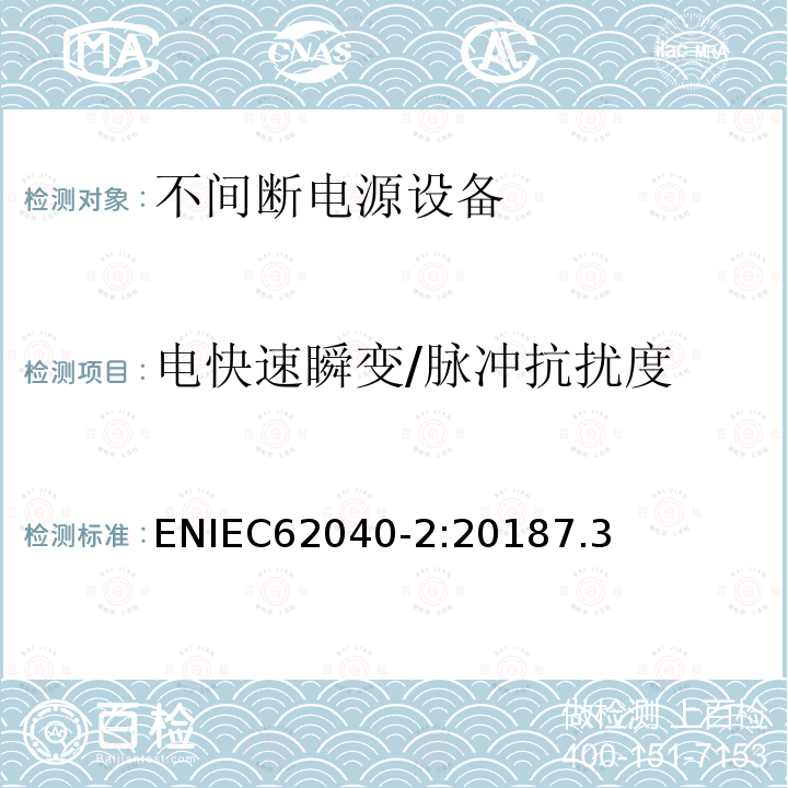 电快速瞬变/脉冲抗扰度 ENIEC62040-2:20187.3 不间断电力系统(UPS)。第2部分:电磁兼容性(EMC)要求