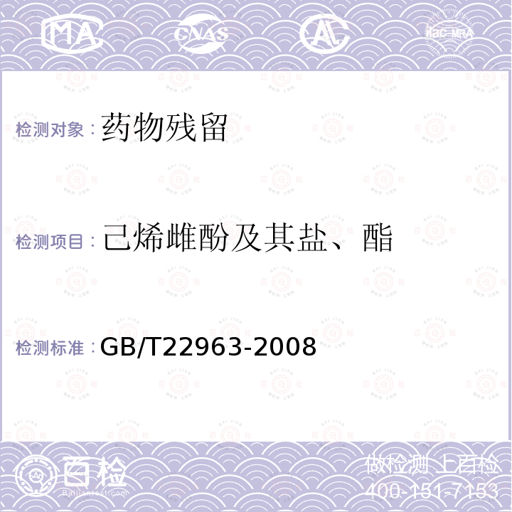 己烯雌酚及其盐、酯 GB/T 22963-2008 河豚鱼、鳗鱼和烤鳗中玉米赤霉醇、玉米赤霉酮、己烯雌酚、己烷雌酚、双烯雌酚残留量的测定 液相色谱-串联质谱法