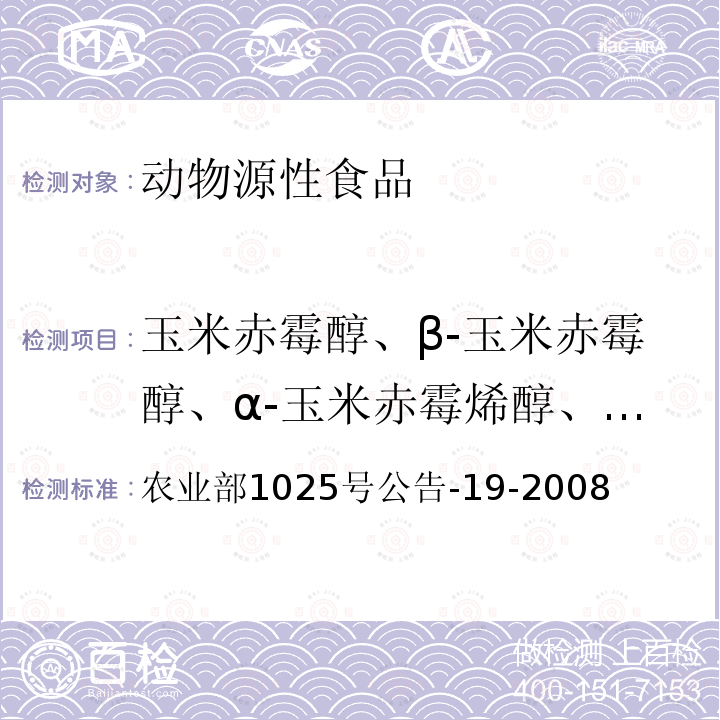 玉米赤霉醇、β-玉米赤霉醇、α-玉米赤霉烯醇、β-玉米赤霉烯醇、玉米赤霉酮和玉米赤霉烯酮 农业部1025号公告-19-2008 动物源性食品中 玉米赤酶醇类药物残留检测液相色谱-串联质谱法（α-玉米赤霉醇、β-玉米赤霉醇、α-玉米赤霉烯醇、β-玉米赤霉烯醇、玉米赤霉酮、玉米赤霉烯酮）