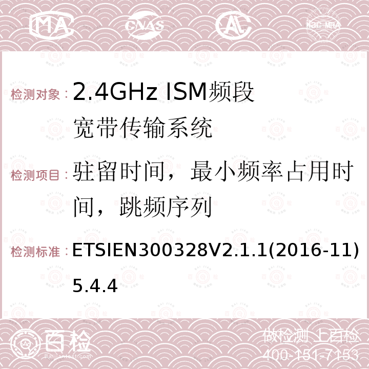 驻留时间，最小频率占用时间，跳频序列 ETSIEN300328V2.1.1(2016-11)5.4.4 电磁兼容和射频频谱特性规范；宽带传输系统；工作在2.4GHz 工科医频段，使用宽带调制技术的数据通信设备；协调标准，根据R&TTE指令章节3.2包含的必需要求