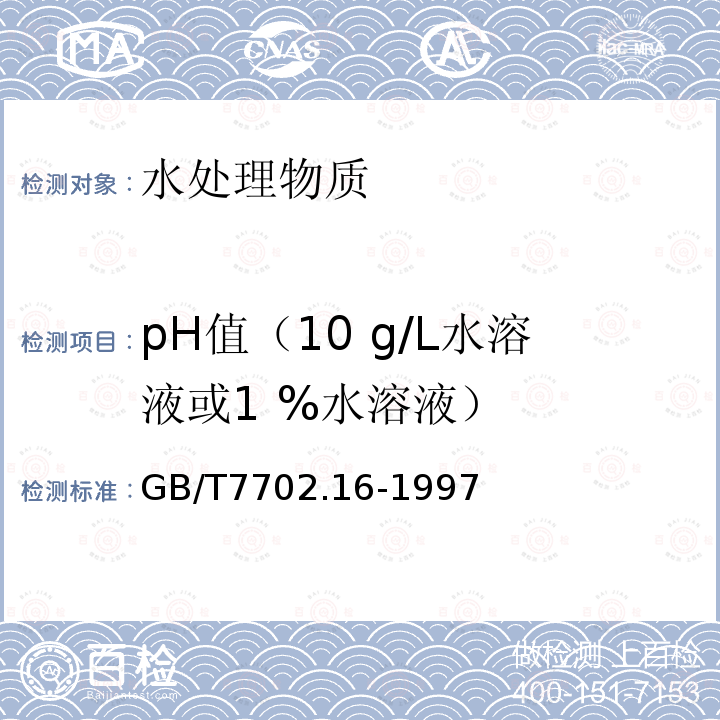 pH值（10 g/L水溶液或1 %水溶液） GB/T 7702.16-1997 煤质颗粒活性炭试验方法 pH值的测定
