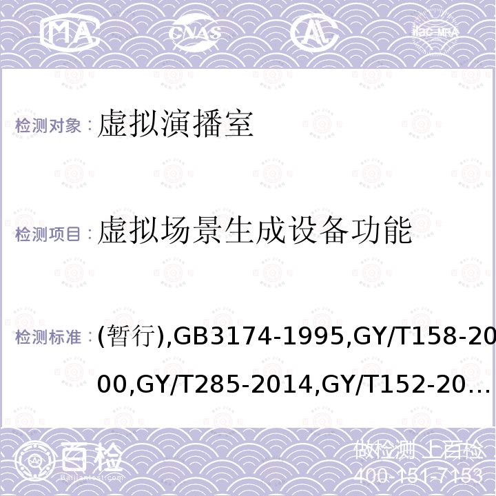 虚拟场景生成设备功能 虚拟演播室系统技术要求和测量方法
PAL-D制电视广播技术规范 
演播室数字音频信号接口 
数字音频设备音频特性测量方法 
电视中心制作系统运行维护规程 
标准清晰度电视数字视频通道技术要求和测量方法