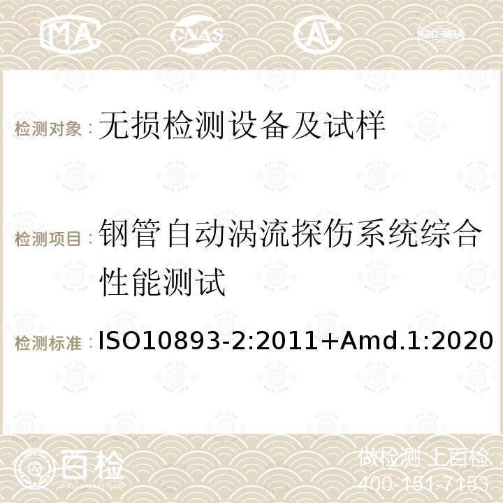 钢管自动涡流探伤系统综合性能测试 ISO10893-2:2011+Amd.1:2020 钢管的无损检测 第2部分:用于缺陷探测的无缝和焊接钢管(埋弧焊除外)自动涡流检测 +修订1：改变参考伤的尺寸；改变验收标准